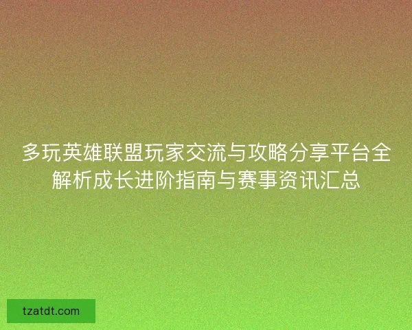 多玩英雄联盟玩家交流与攻略分享平台全解析成长进阶指南与赛事资讯汇总