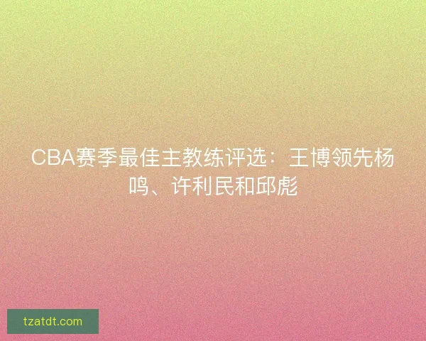 CBA赛季最佳主教练评选：王博领先杨鸣、许利民和邱彪