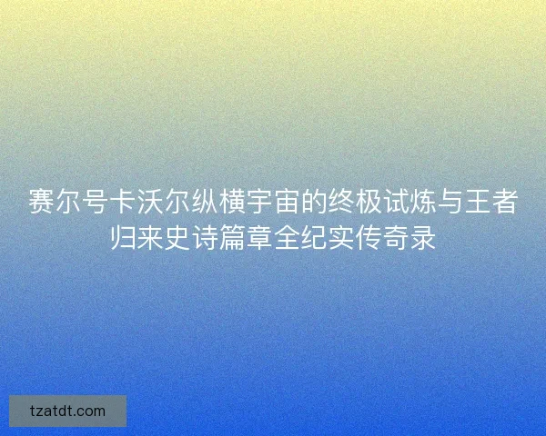 赛尔号卡沃尔纵横宇宙的终极试炼与王者归来史诗篇章全纪实传奇录