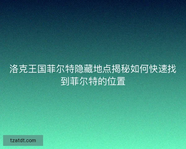 洛克王国菲尔特隐藏地点揭秘如何快速找到菲尔特的位置