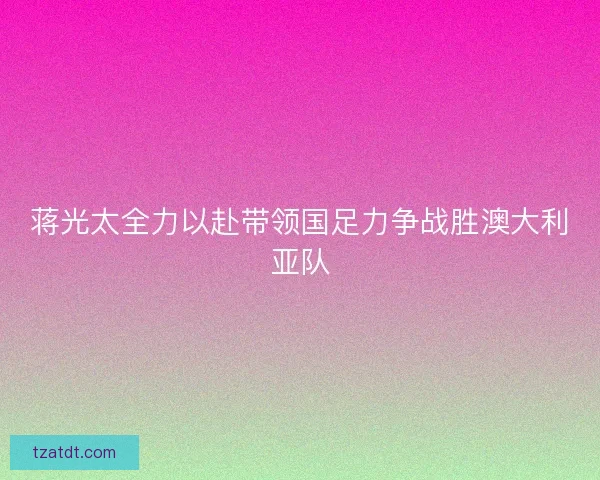 蒋光太全力以赴带领国足力争战胜澳大利亚队